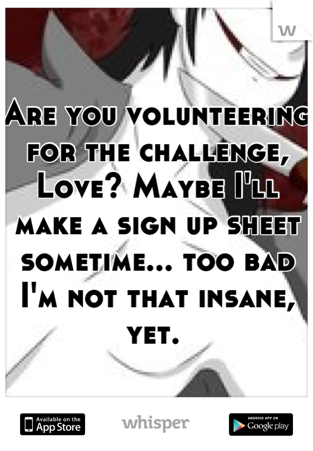 Are you volunteering for the challenge, Love? Maybe I'll make a sign up sheet sometime... too bad I'm not that insane, yet. 