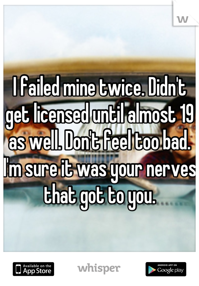 I failed mine twice. Didn't get licensed until almost 19 as well. Don't feel too bad. I'm sure it was your nerves that got to you.