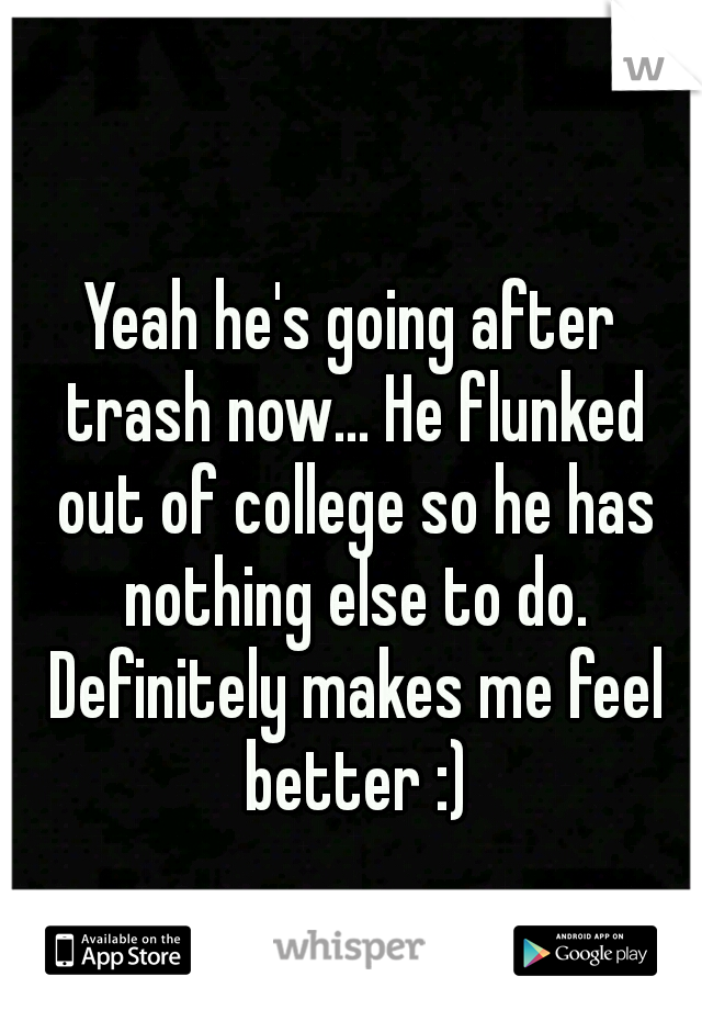 Yeah he's going after trash now... He flunked out of college so he has nothing else to do. Definitely makes me feel better :)
