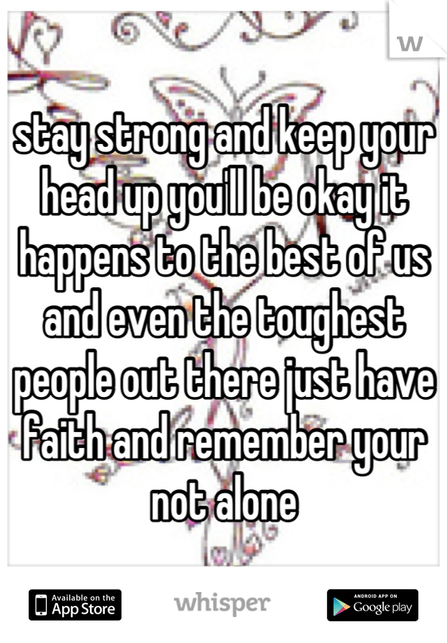 stay strong and keep your head up you'll be okay it happens to the best of us and even the toughest people out there just have faith and remember your not alone