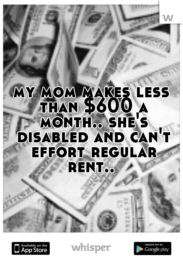 my mom makes less than $600 a month.. she's disabled and can't effort regular rent.. 