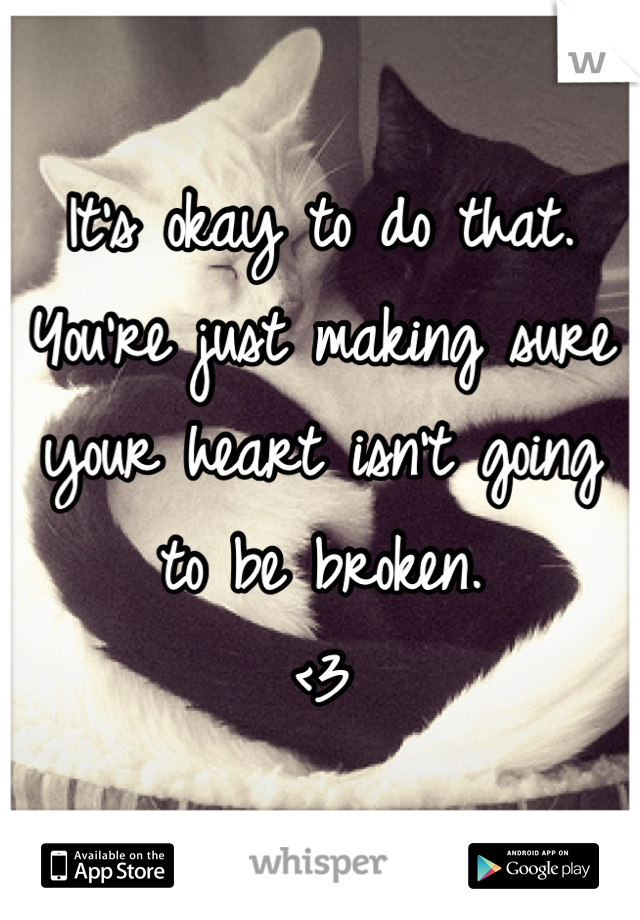 It's okay to do that. 
You're just making sure your heart isn't going to be broken. 
<3