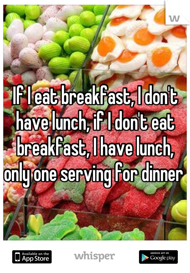 If I eat breakfast, I don't have lunch, if I don't eat breakfast, I have lunch, only one serving for dinner 