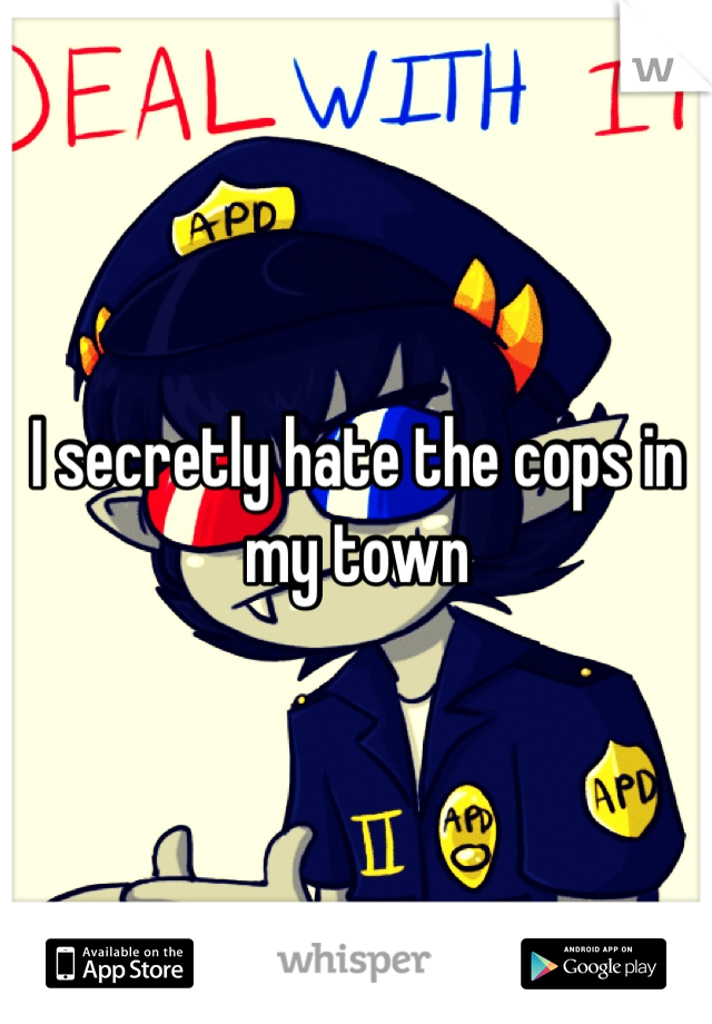 I secretly hate the cops in my town
