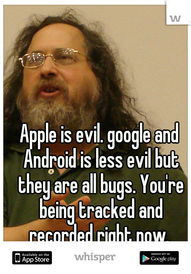 Apple is evil. google and Android is less evil but they are all bugs. You're being tracked and recorded right now. 