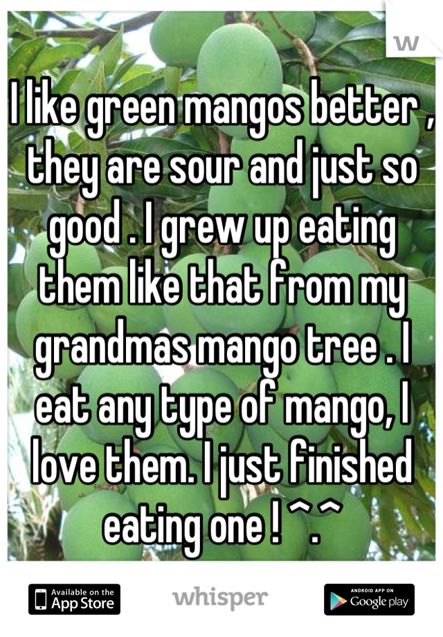 I like green mangos better , they are sour and just so good . I grew up eating them like that from my grandmas mango tree . I eat any type of mango, I love them. I just finished eating one ! ^.^