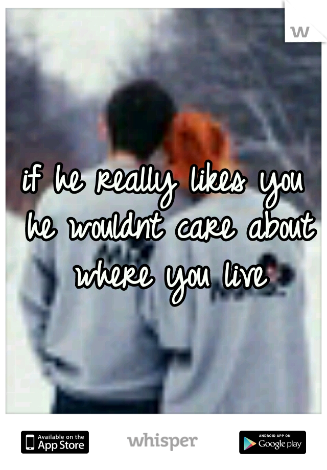 if he really likes you he wouldnt care about where you live