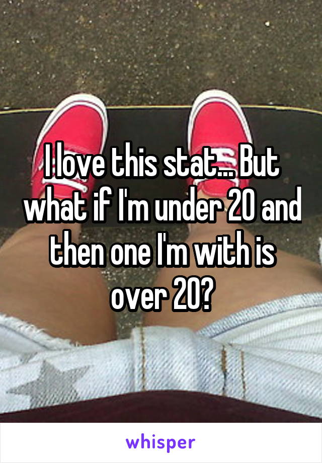 I love this stat... But what if I'm under 20 and then one I'm with is over 20?