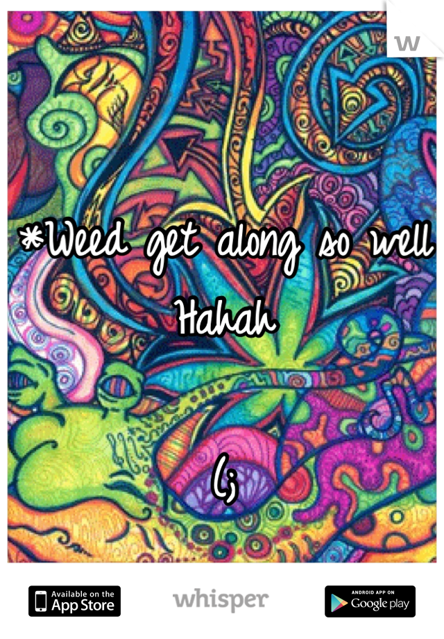 *Weed get along so well 
Hahah 

(;