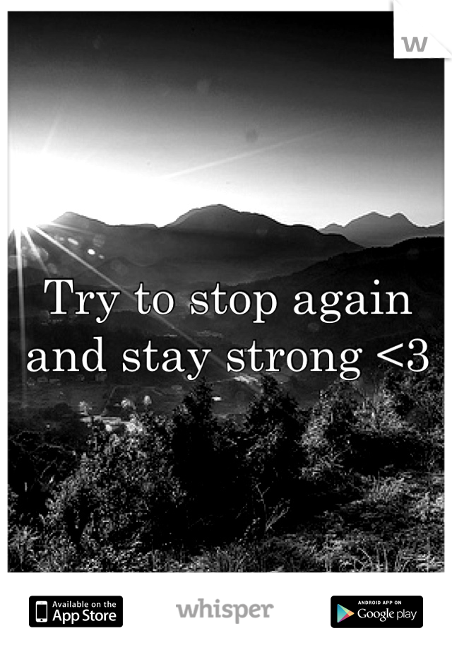 Try to stop again and stay strong <3