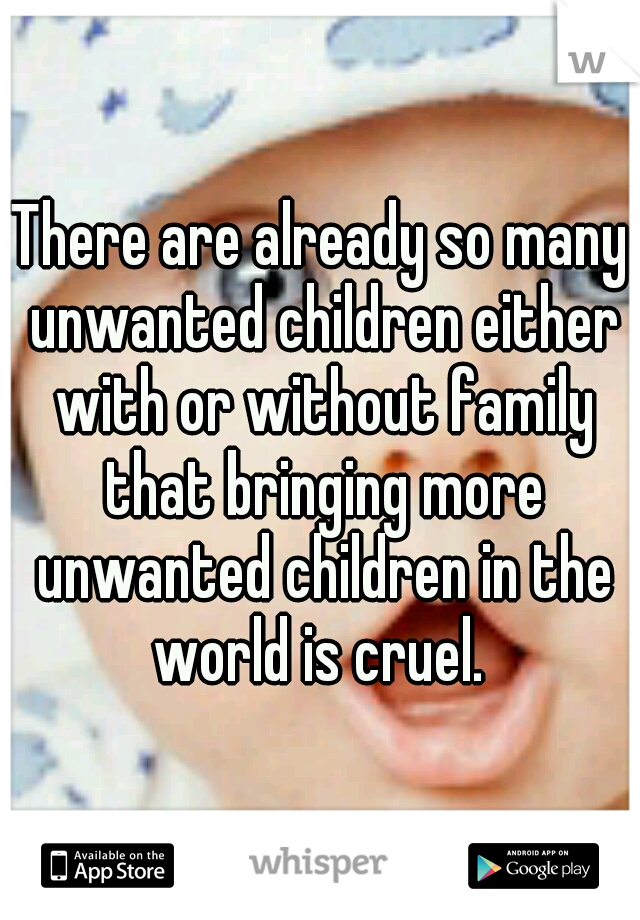 There are already so many unwanted children either with or without family that bringing more unwanted children in the world is cruel. 