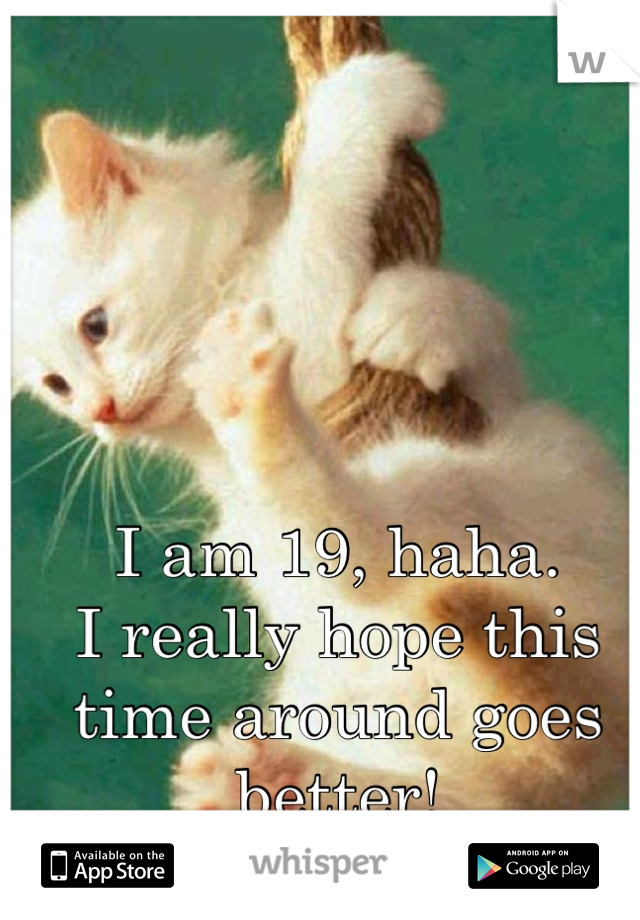 I am 19, haha.
I really hope this time around goes better!