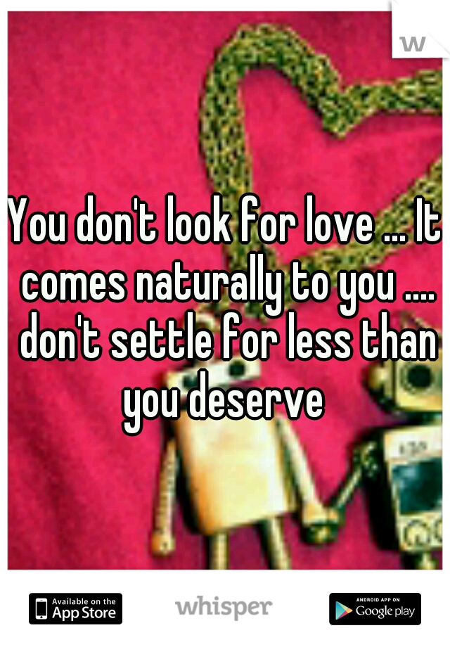 You don't look for love ... It comes naturally to you .... don't settle for less than you deserve 