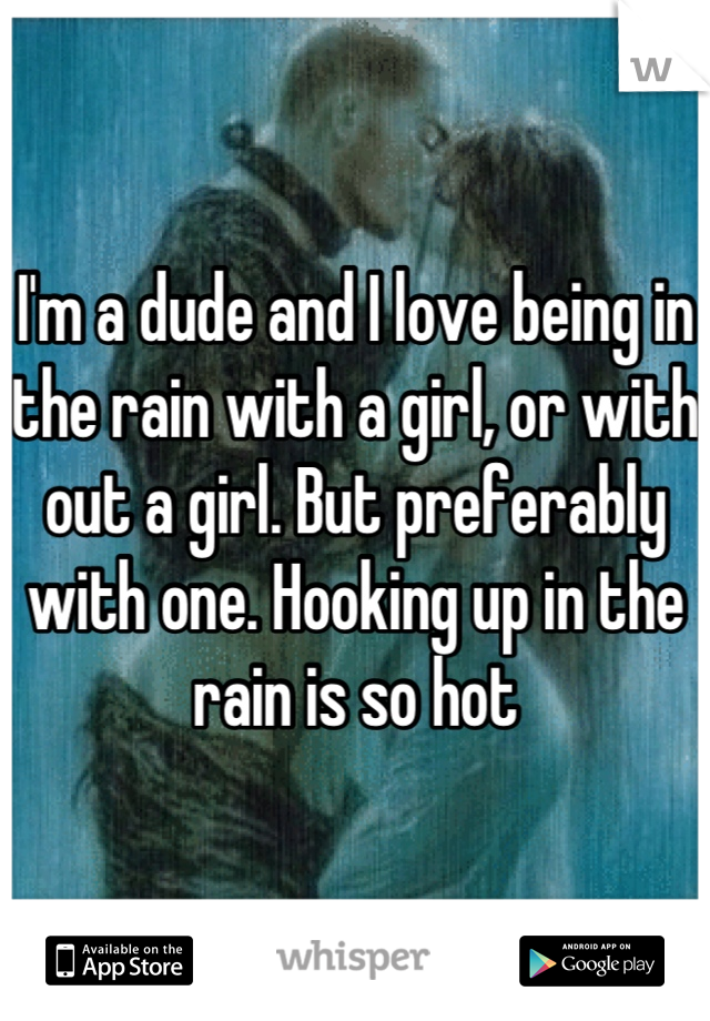 I'm a dude and I love being in the rain with a girl, or with out a girl. But preferably with one. Hooking up in the rain is so hot