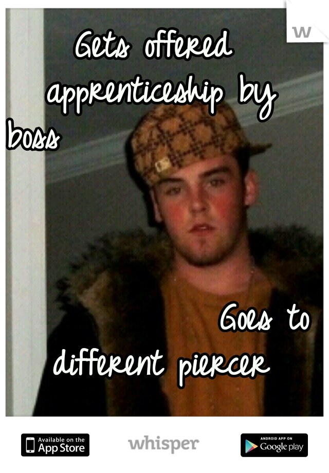 Gets offered apprenticeship by boss

























































































Goes to different piercer