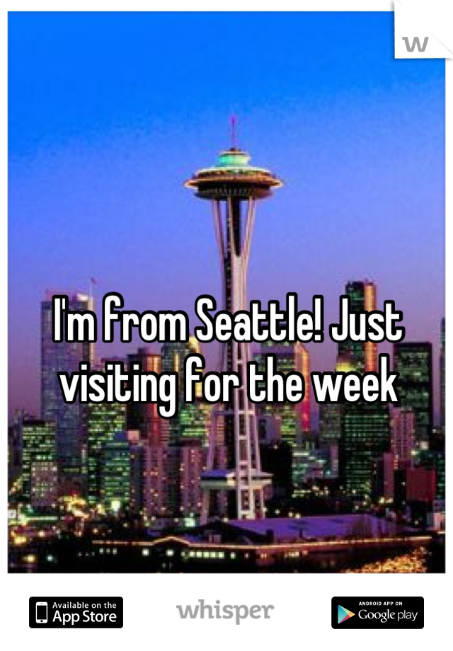 I'm from Seattle! Just visiting for the week