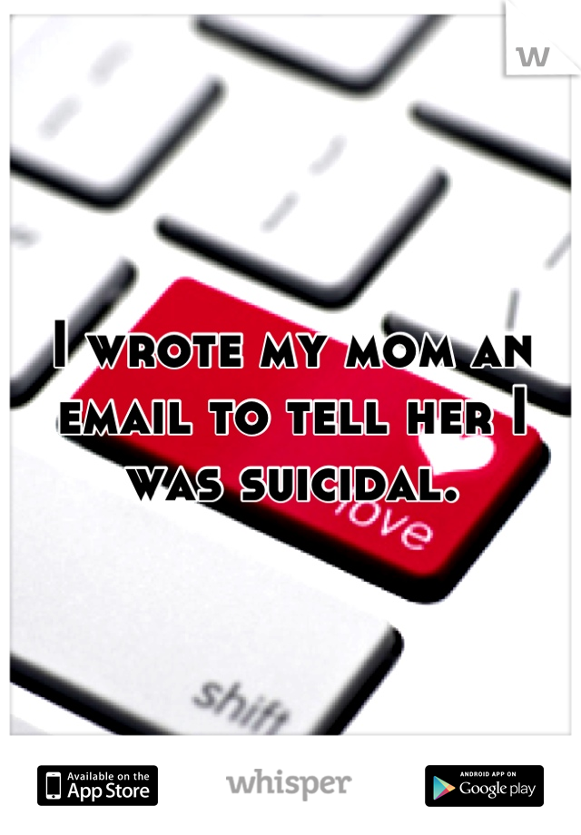 I wrote my mom an email to tell her I was suicidal.