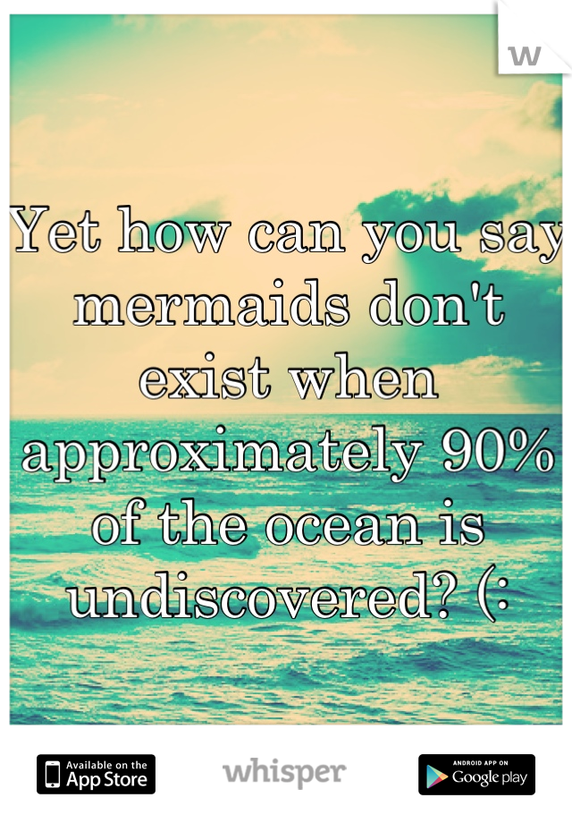 Yet how can you say mermaids don't exist when approximately 90% of the ocean is undiscovered? (: