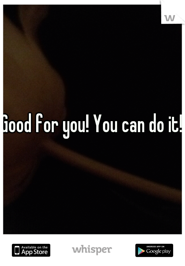 Good for you! You can do it!