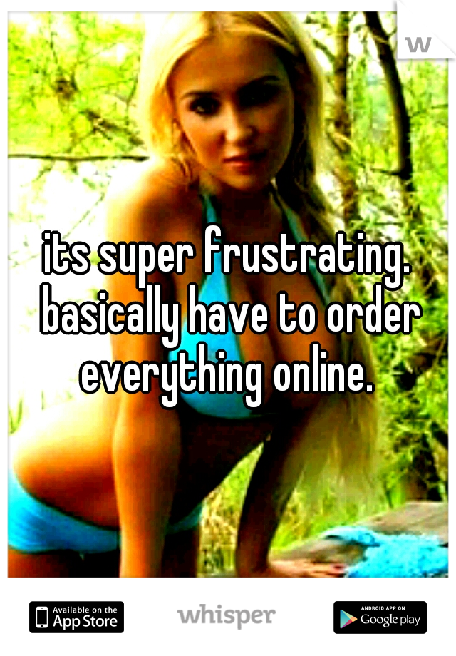 its super frustrating. basically have to order everything online. 