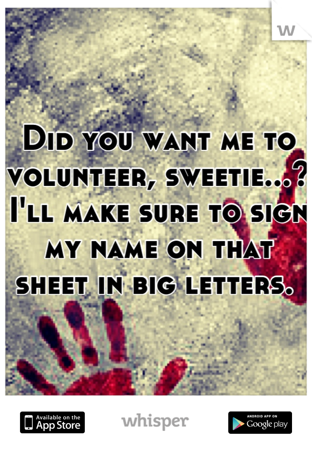 Did you want me to volunteer, sweetie...? I'll make sure to sign my name on that sheet in big letters. 