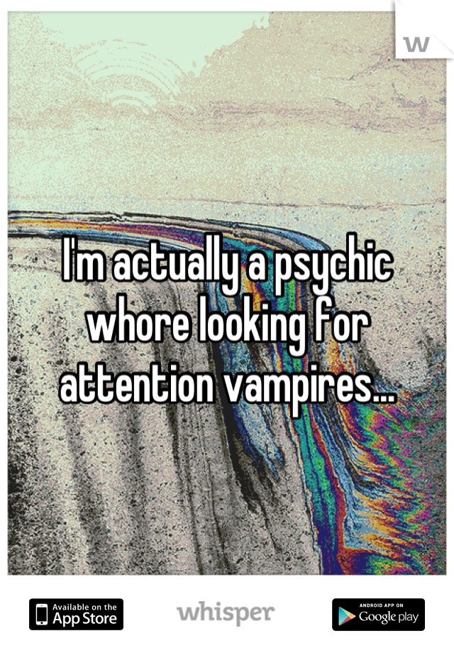 I'm actually a psychic whore looking for attention vampires...