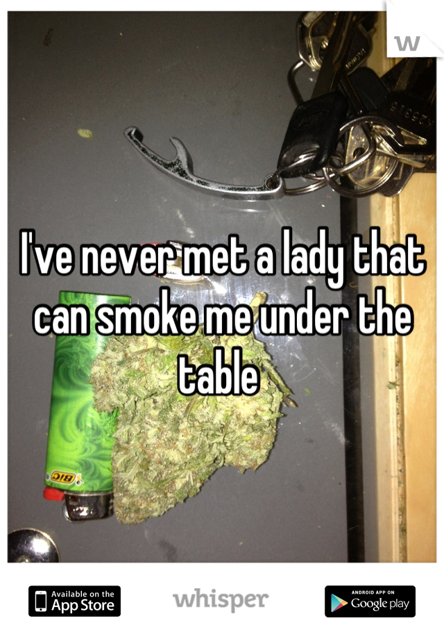 I've never met a lady that can smoke me under the table 