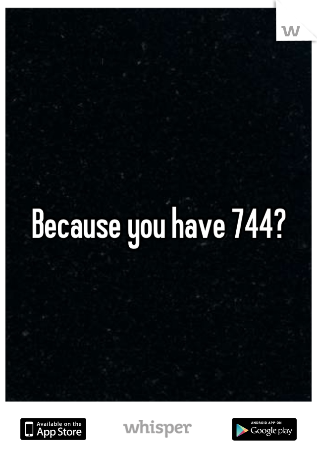 Because you have 744?