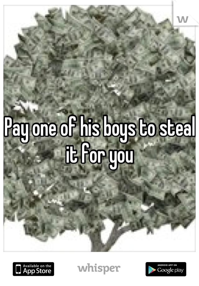 Pay one of his boys to steal it for you