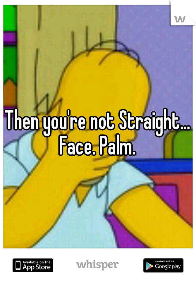 Then you're not Straight... Face. Palm. 