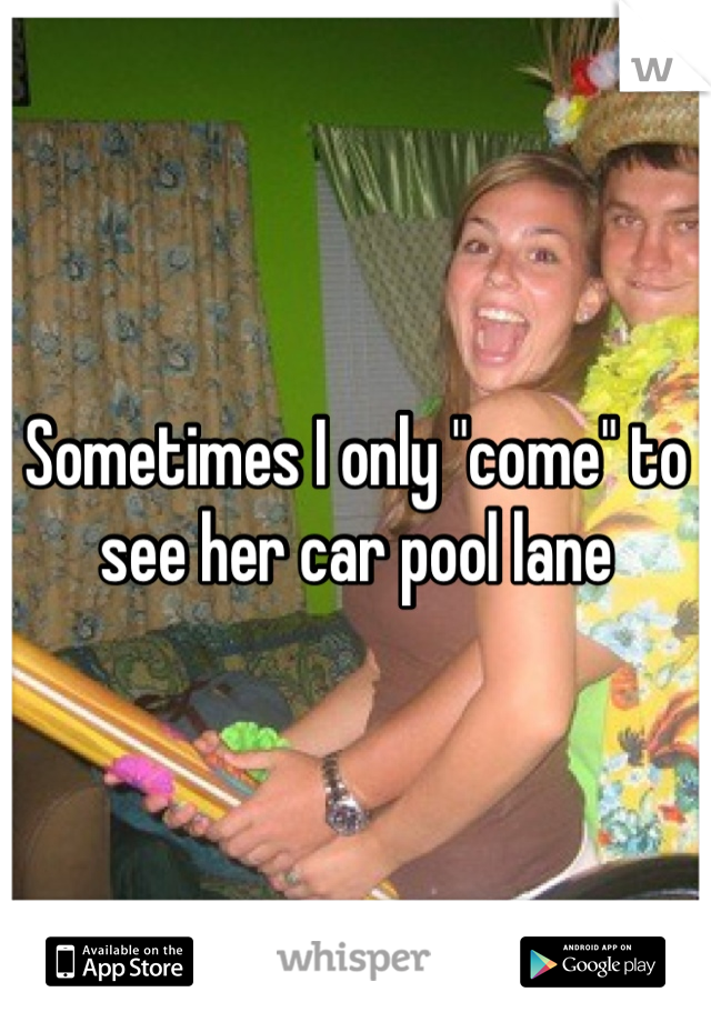 Sometimes I only "come" to see her car pool lane