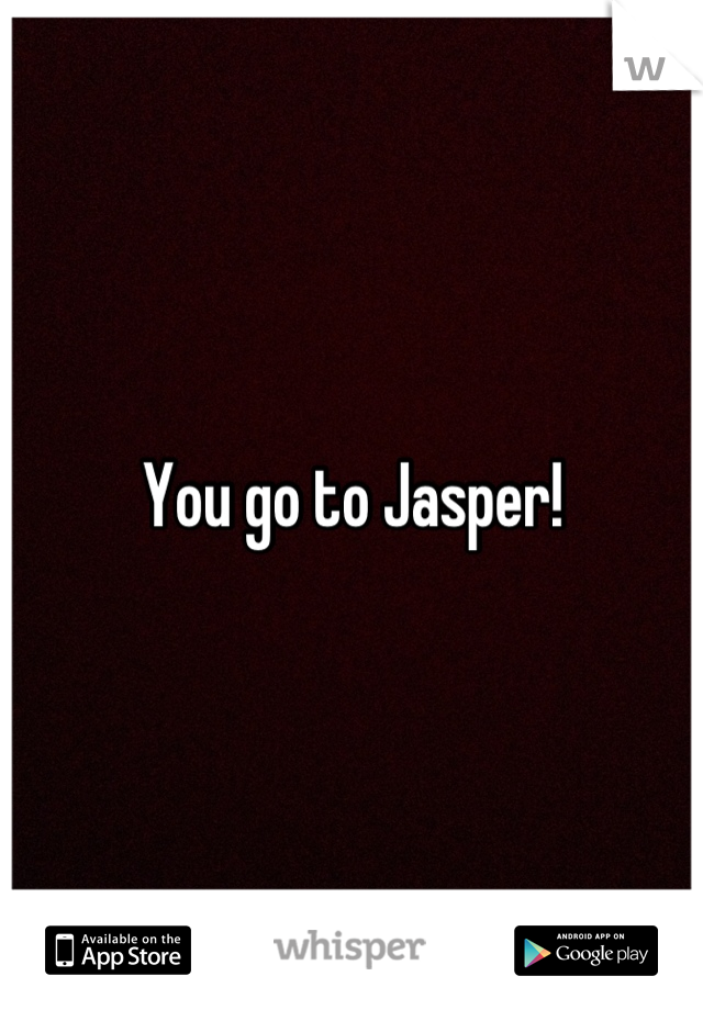 You go to Jasper!