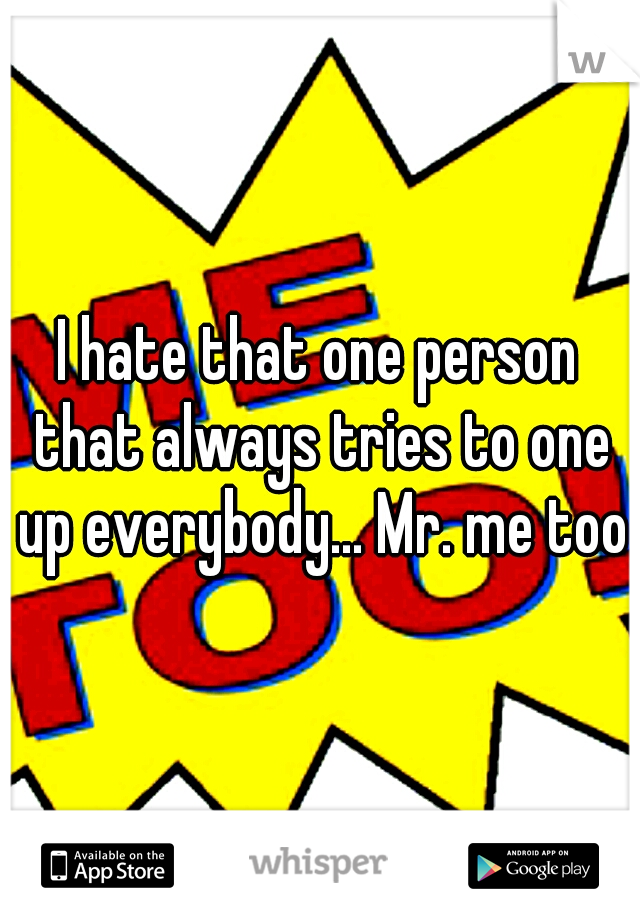 I hate that one person that always tries to one up everybody... Mr. me too
