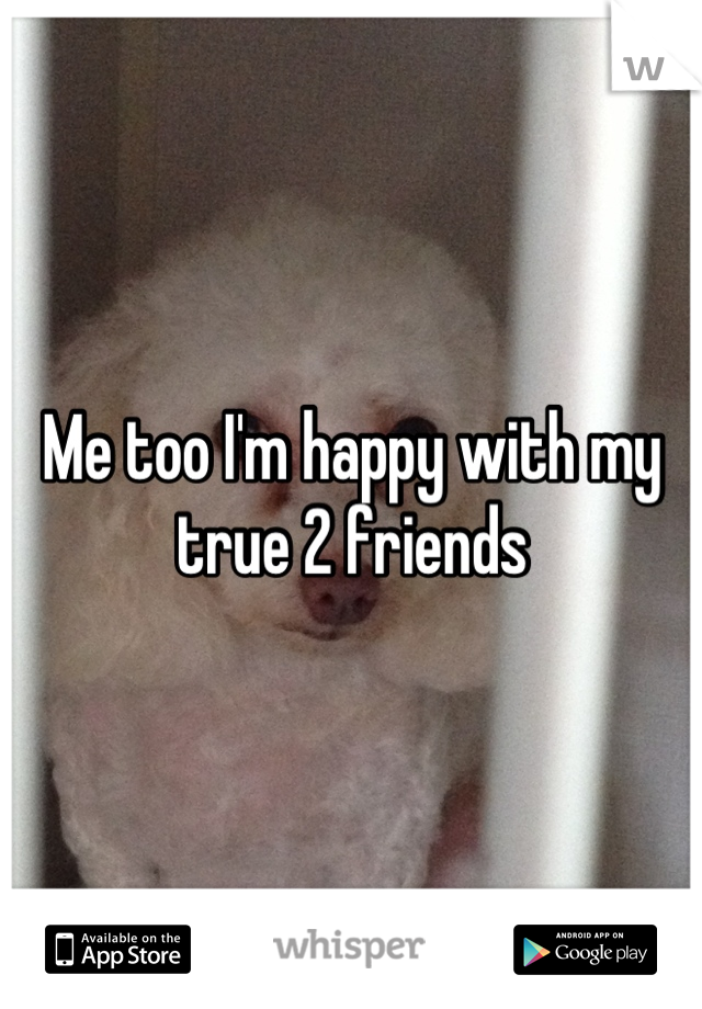 Me too I'm happy with my true 2 friends