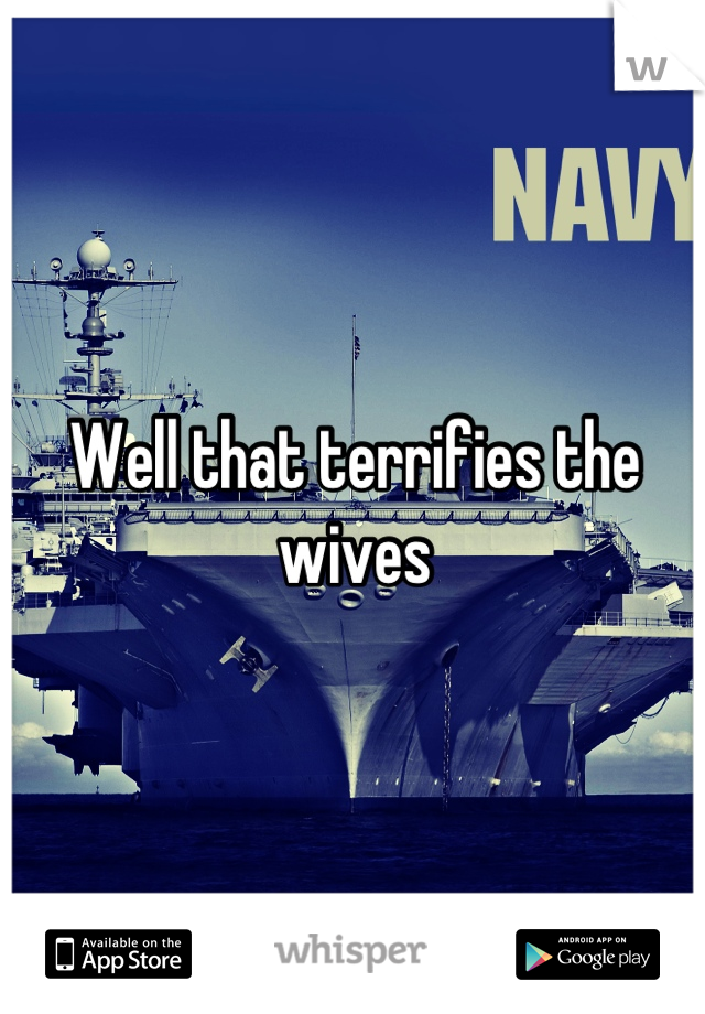 Well that terrifies the wives