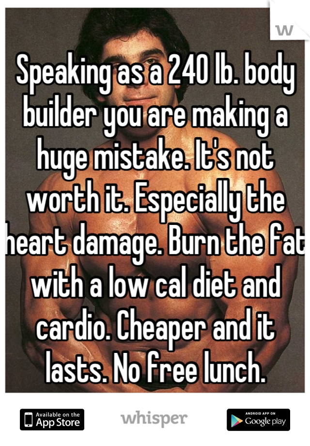Speaking as a 240 lb. body builder you are making a huge mistake. It's not worth it. Especially the heart damage. Burn the fat with a low cal diet and cardio. Cheaper and it lasts. No free lunch.