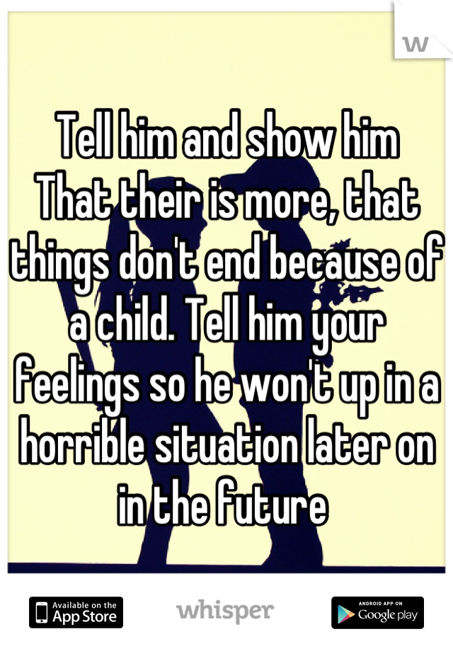 Tell him and show him 
That their is more, that things don't end because of a child. Tell him your feelings so he won't up in a horrible situation later on in the future 