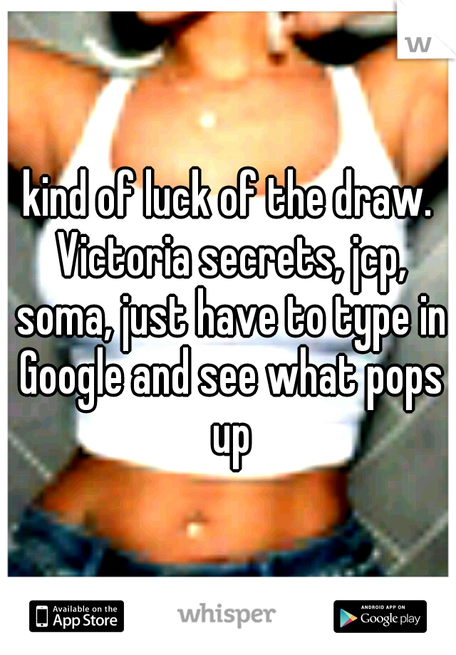 kind of luck of the draw. Victoria secrets, jcp, soma, just have to type in Google and see what pops up