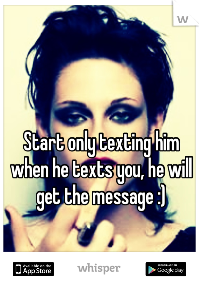 Start only texting him when he texts you, he will get the message :)
