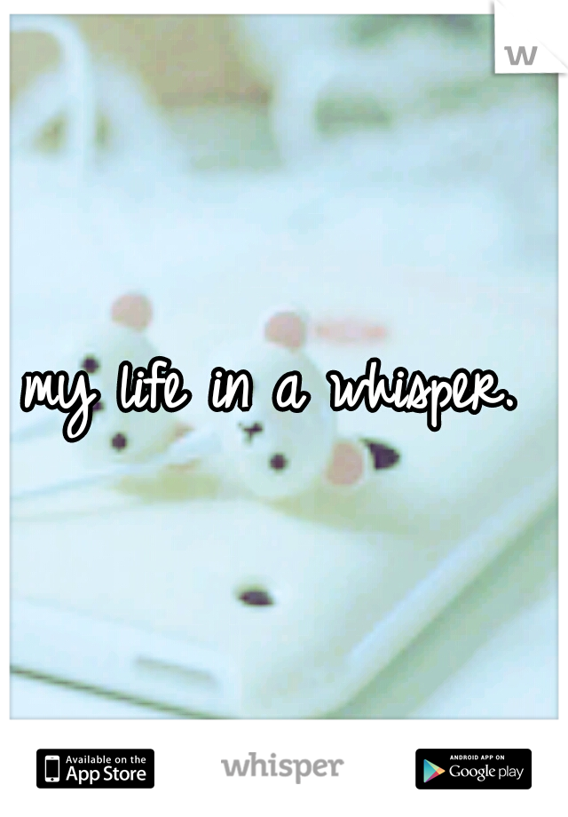 my life in a whisper. 