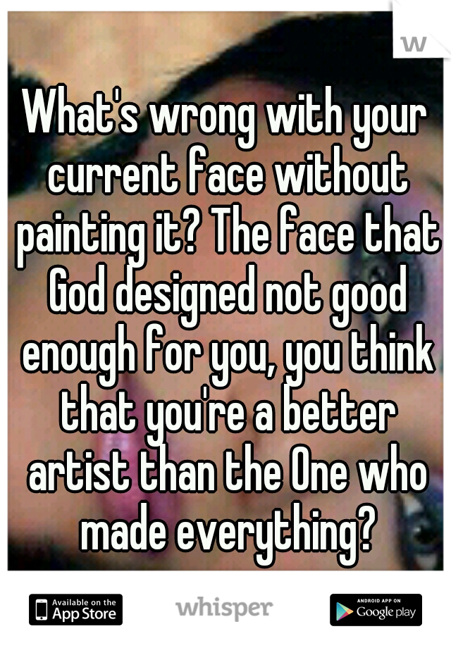 What's wrong with your current face without painting it? The face that God designed not good enough for you, you think that you're a better artist than the One who made everything?