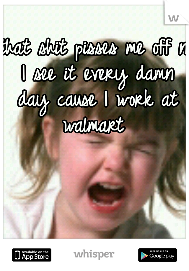 that shit pisses me off n I see it every damn day cause I work at walmart 