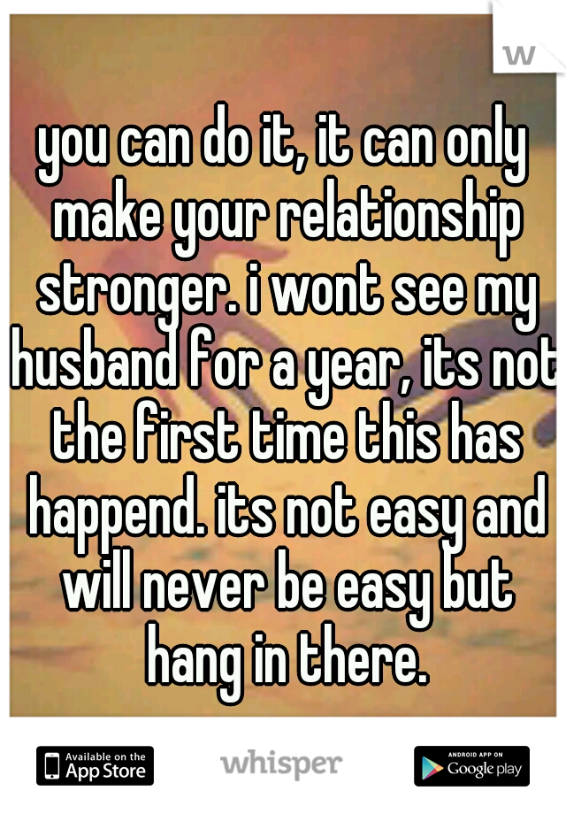 you can do it, it can only make your relationship stronger. i wont see my husband for a year, its not the first time this has happend. its not easy and will never be easy but hang in there.