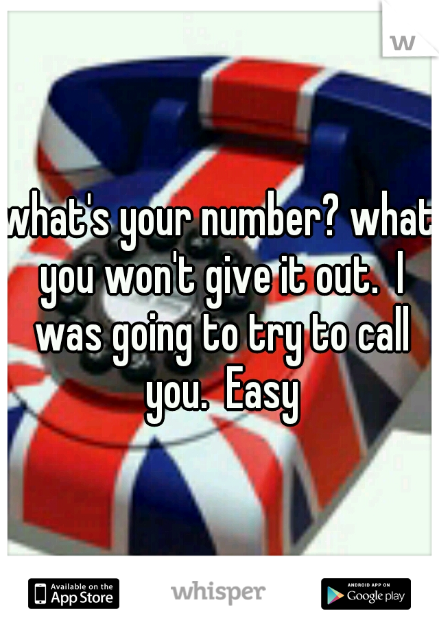 what's your number? what you won't give it out.  I was going to try to call you.  Easy