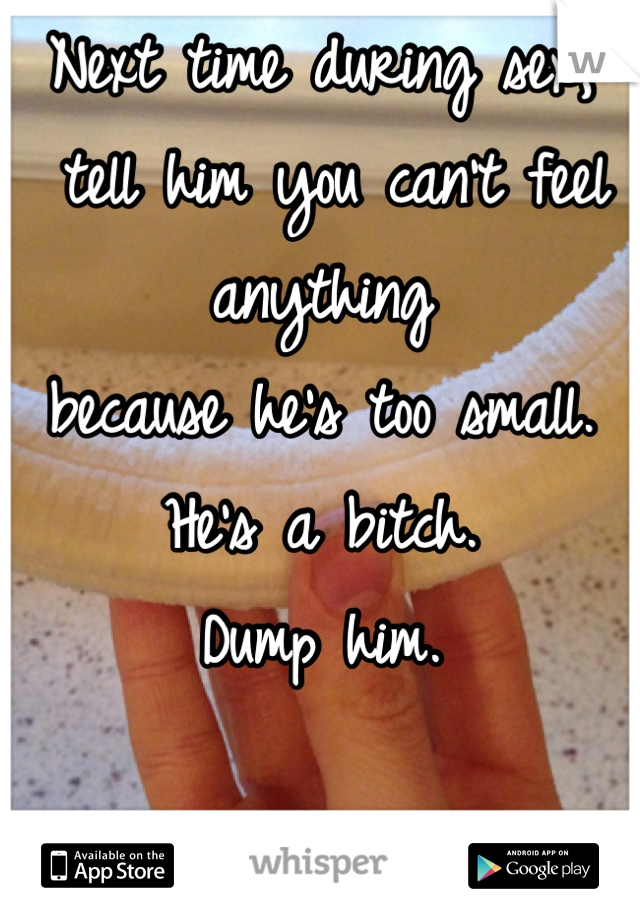 Next time during sex,
 tell him you can't feel anything 
because he's too small. 
He's a bitch. 
Dump him.