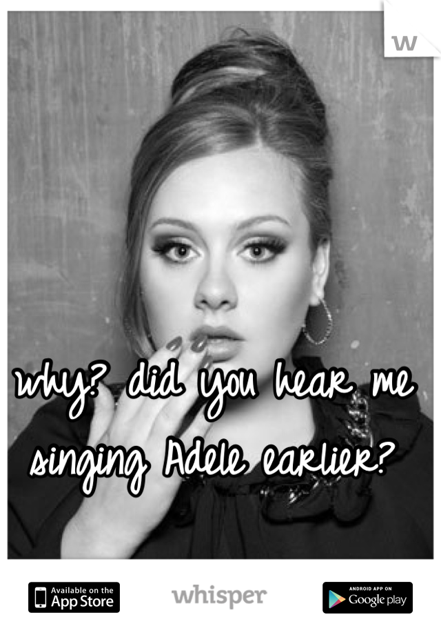 why? did you hear me singing Adele earlier?