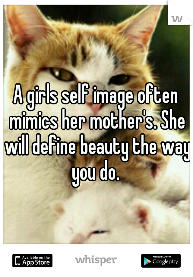 A girls self image often mimics her mother's. She will define beauty the way you do. 
