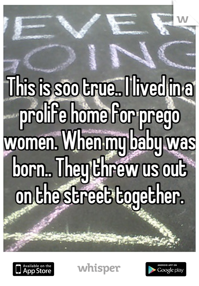 This is soo true.. I lived in a prolife home for prego women. When my baby was born.. They threw us out on the street together.