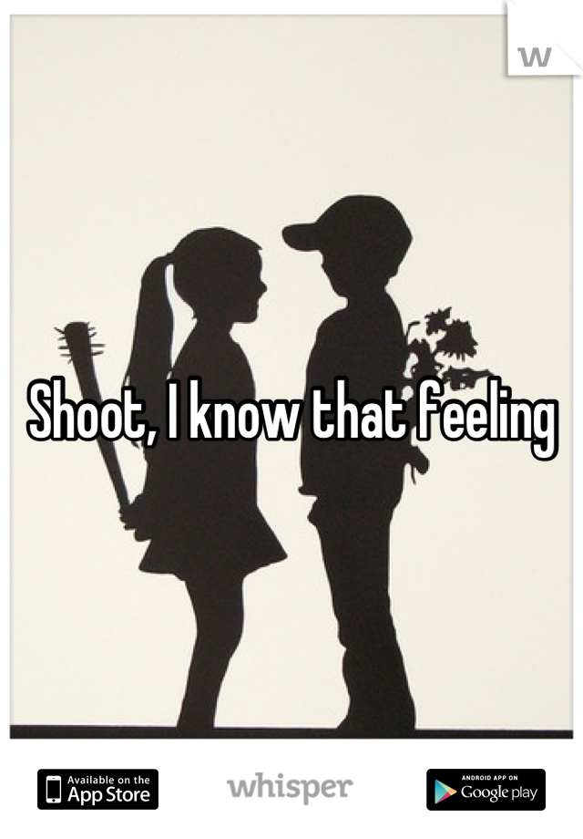 Shoot, I know that feeling