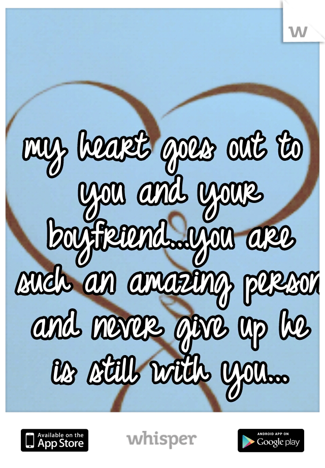 my heart goes out to you and your boyfriend...you are such an amazing person and never give up he is still with you...